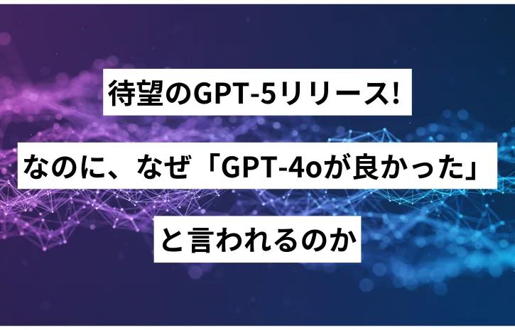 待望のGPT-5リリース! なのに、なぜ「GPT-4oが良かった」と言われるのか